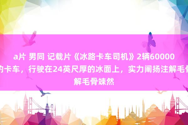 a片 男同 记载片《冰路卡车司机》2辆60000磅重的卡车，行驶在24英尺厚的冰面上，实力阐扬注解毛骨竦然