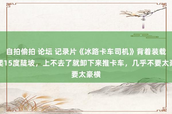 自拍偷拍 论坛 记录片《冰路卡车司机》背着装载机爬15度陡坡，上不去了就卸下来推卡车，几乎不要太豪横