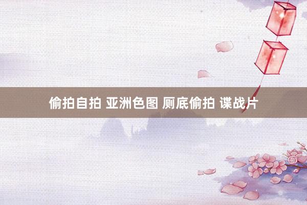 偷拍自拍 亚洲色图 厕底偷拍 谍战片