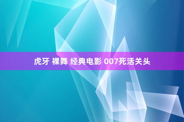 虎牙 裸舞 经典电影 007死活关头