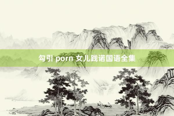 勾引 porn 女儿践诺国语全集