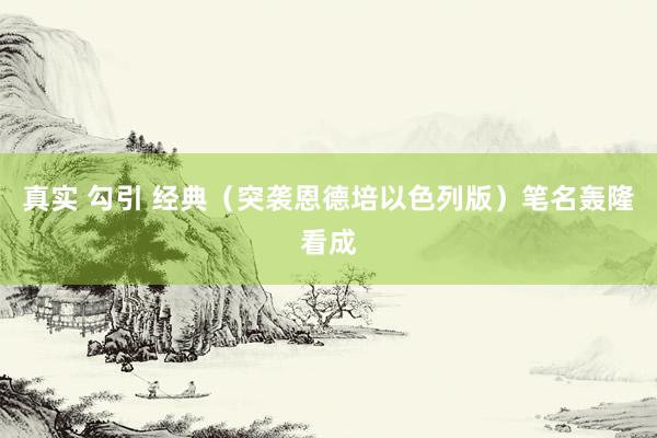 真实 勾引 经典（突袭恩德培以色列版）笔名轰隆看成